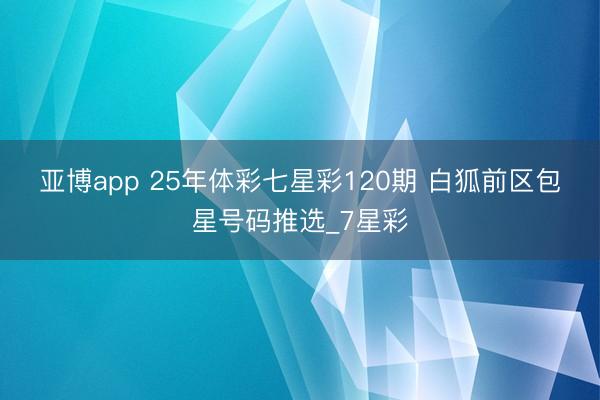 亚博app 25年体彩七星彩120期 白狐前区包星号码推选_7星彩