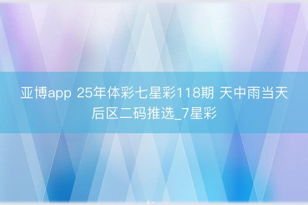 亚博app 25年体彩七星彩118期 天中雨当天后区二码推选_7星彩