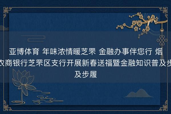 亚博体育 年味浓情暖芝罘 金融办事伴您行 烟台农商银行芝罘区支行开展新春送福暨金融知识普及步履