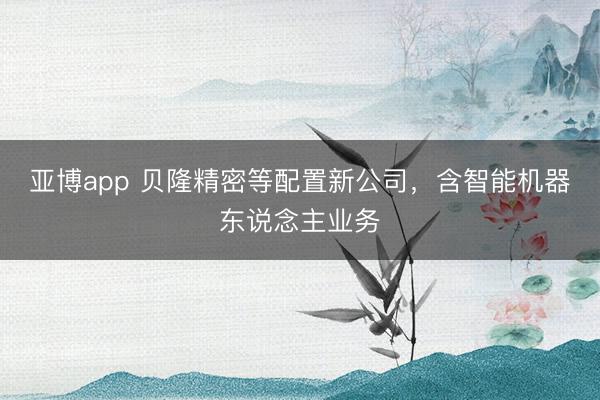 亚博app 贝隆精密等配置新公司,含智能机器东说念主业务