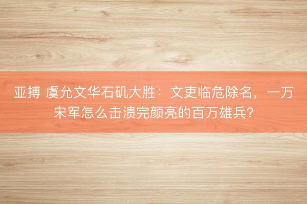 亚搏 虞允文华石矶大胜：文吏临危除名，一万宋军怎么击溃完颜亮的百万雄兵？