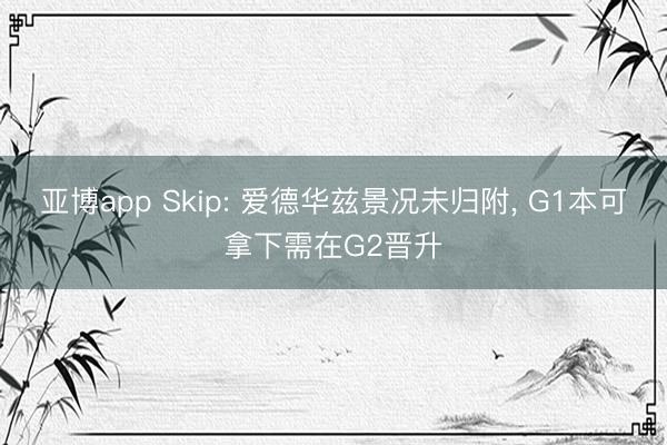 亚博app Skip: 爱德华兹景况未归附， G1本可拿下需在G2晋升