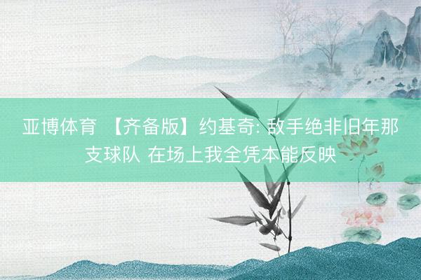 亚博体育 【齐备版】约基奇: 敌手绝非旧年那支球队 在场上我全凭本能反映