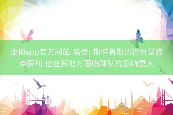 亚搏app官方网站 哈登: 斯特鲁斯的得分是终点获利 他在其他方面临球队的影响更大