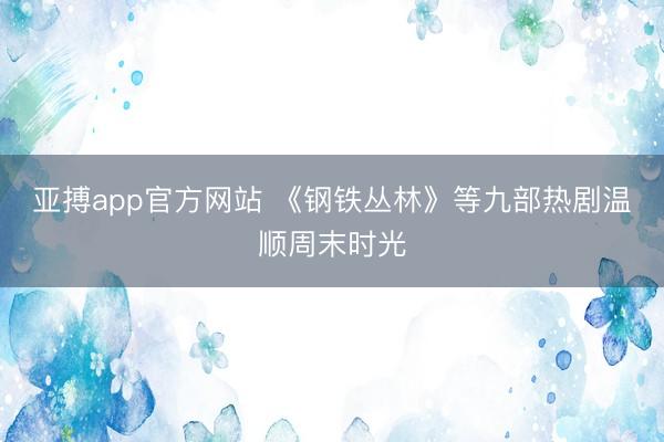 亚搏app官方网站 《钢铁丛林》等九部热剧温顺周末时光