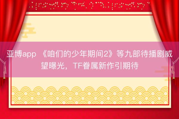 亚博app 《咱们的少年期间2》等九部待播剧威望曝光，TF眷属新作引期待