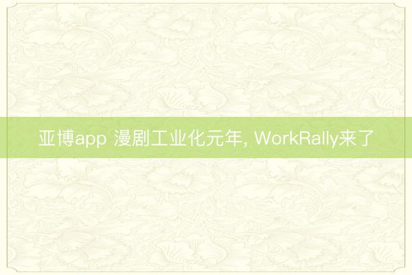 亚博app 漫剧工业化元年， WorkRally来了
