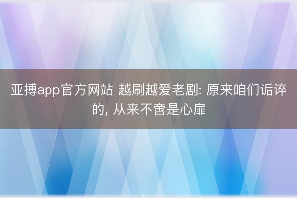 亚搏app官方网站 越刷越爱老剧: 原来咱们诟谇的， 从来不啻是心扉