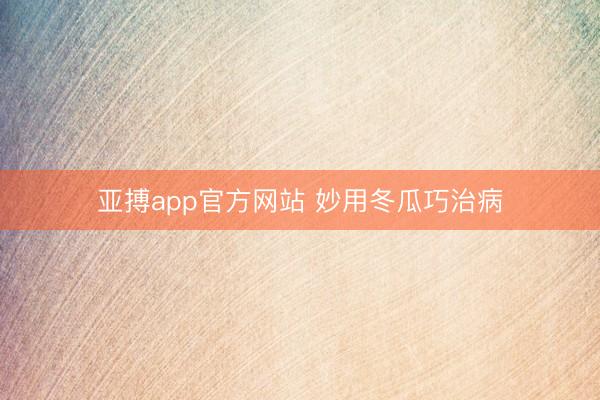 亚搏app官方网站 妙用冬瓜巧治病