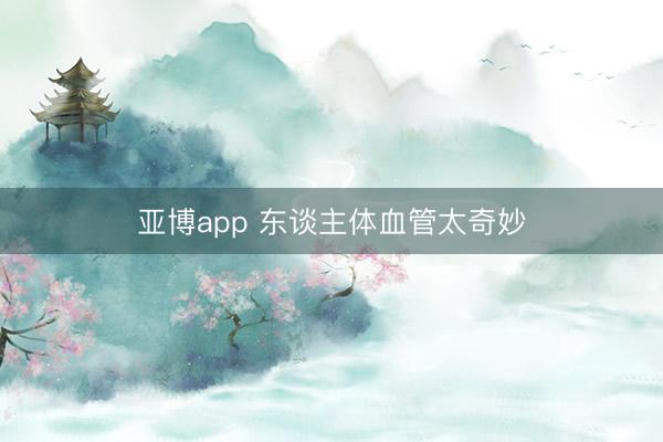 亚博app 东谈主体血管太奇妙