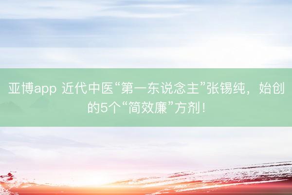 亚博app 近代中医“第一东说念主”张锡纯，始创的5个“简效廉”方剂！