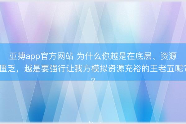 亚搏app官方网站 为什么你越是在底层、资源匮乏，越是要强行让我方模拟资源充裕的王老五呢?