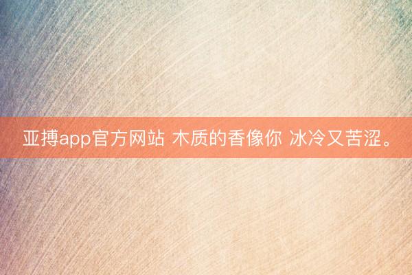 亚搏app官方网站 木质的香像你 冰冷又苦涩<a href=
