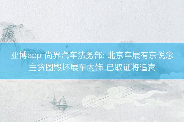 亚博app 尚界汽车法务部: 北京车展有东说念主贪图毁坏展车内饰 已取证将追责