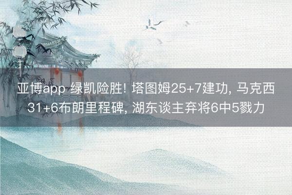 亚博app 绿凯险胜! 塔图姆25+7建功， 马克西31+6布朗里程碑， 湖东谈主弃将6中5戮力