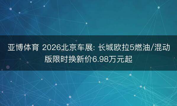 亚博体育 2026北京车展: 长城欧拉5燃油/混动版限时换新价6.98万元起