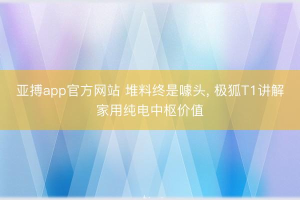 亚搏app官方网站 堆料终是噱头， 极狐T1讲解家用纯电中枢价值