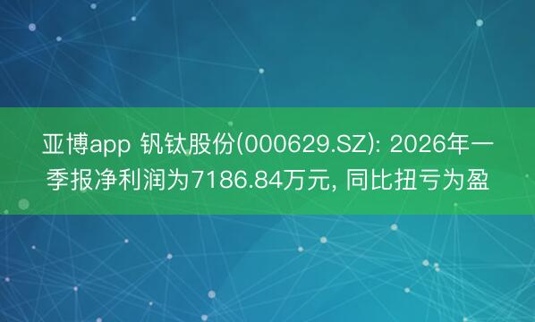亚博app 钒钛股份(000629.SZ): 2026年一季报净利润为7186.84万元， 同比扭亏为盈