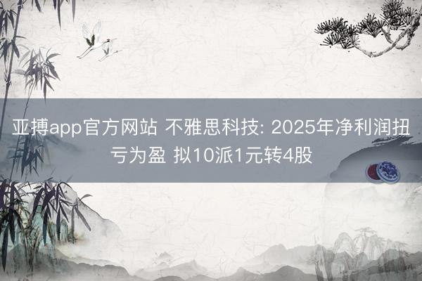 亚搏app官方网站 不雅思科技: 2025年净利润扭亏为盈 拟10派1元转4股