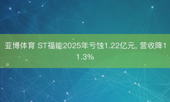 亚博体育 ST福能2025年亏蚀1.22亿元， 营收降11.3%