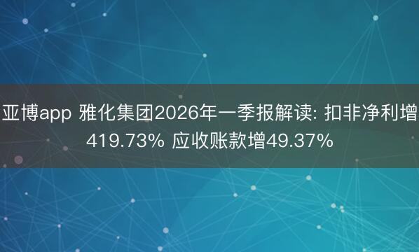 亚博app 雅化集团2026年一季报解读: 扣非净利增419.73% 应收账款增49.37%
