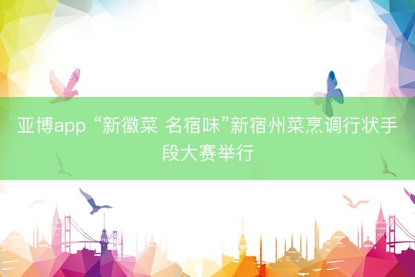 亚博app “新徽菜 名宿味”新宿州菜烹调行状手段大赛举行