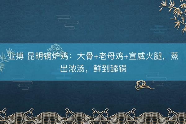 亚搏 昆明锅炉鸡：大骨+老母鸡+宣威火腿，蒸出浓汤，鲜到舔锅