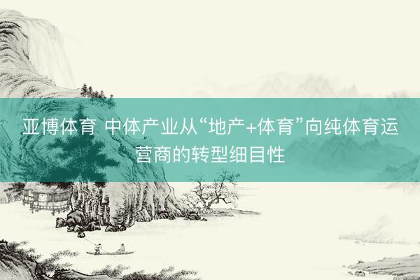 亚博体育 中体产业从“地产+体育”向纯体育运营商的转型细目性