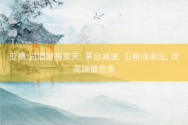 亚搏 白酒财报变天: 茅台减速， 五粮液承压， 次高端最危急