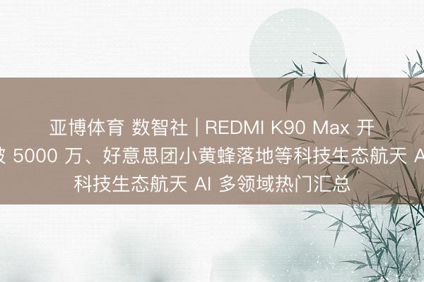 亚博体育 数智社 | REDMI K90 Max 开售、懂游宝打手破 5000 万、好意思团小黄蜂落地等科技生态航天 AI 多领域热门汇总