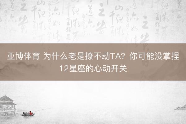 亚博体育 为什么老是撩不动TA？你可能没掌捏12星座的心动开关