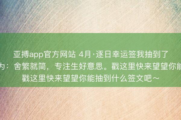 亚搏app官方网站 4月·逐日幸运签我抽到了大吉签，本日签文为：舍繁就简，专注生好意思。戳这里快来望望你能抽到什么签文吧～