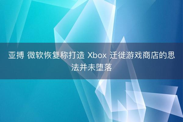 亚搏 微软恢复称打造 Xbox 迁徙游戏商店的思法并未堕落