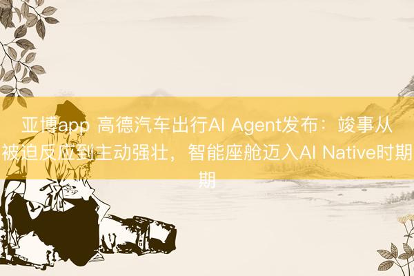 亚博app 高德汽车出行AI Agent发布：竣事从被迫反应到主动强壮，智能座舱迈入AI Native时期