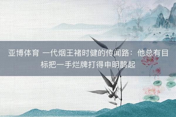 亚博体育 一代烟王褚时健的传闻路：他总有目标把一手烂牌打得申明鹊起