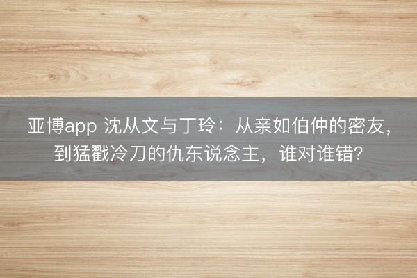 亚博app 沈从文与丁玲：从亲如伯仲的密友，到猛戳冷刀的仇东说念主，谁对谁错？