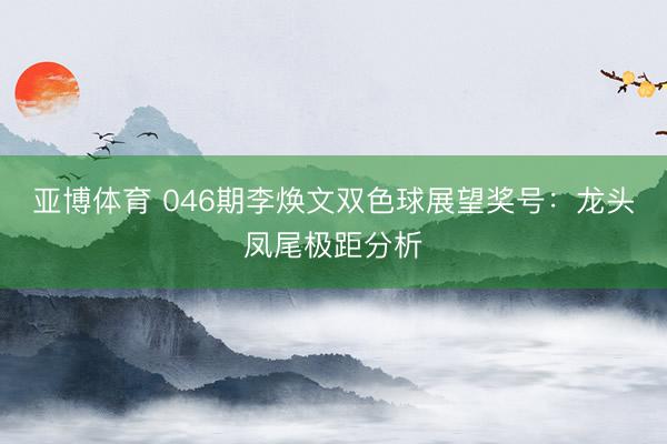 亚博体育 046期李焕文双色球展望奖号：龙头凤尾极距分析