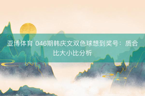 亚博体育 046期韩庆文双色球想到奖号：质合比大小比分析