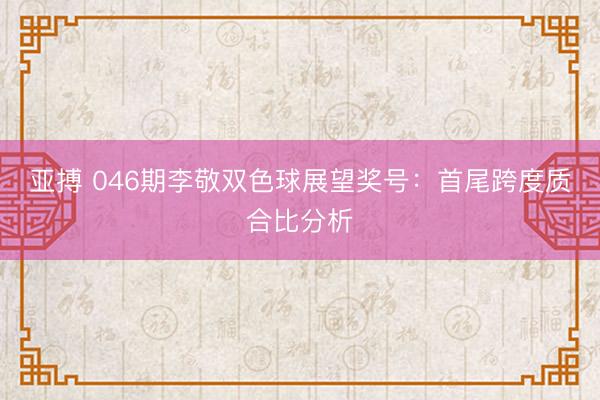 亚搏 046期李敬双色球展望奖号：首尾跨度质合比分析