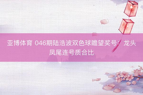 亚博体育 046期陆浩波双色球瞻望奖号：龙头凤尾连号质合比