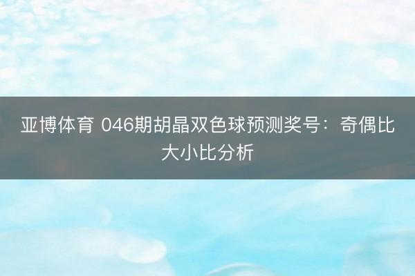 亚博体育 046期胡晶双色球预测奖号：奇偶比大小比分析