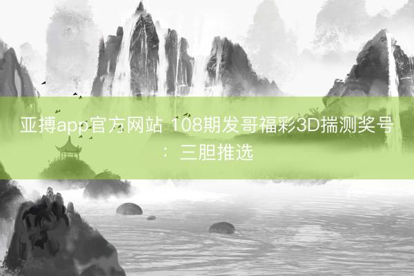 亚搏app官方网站 108期发哥福彩3D揣测奖号：三胆推选