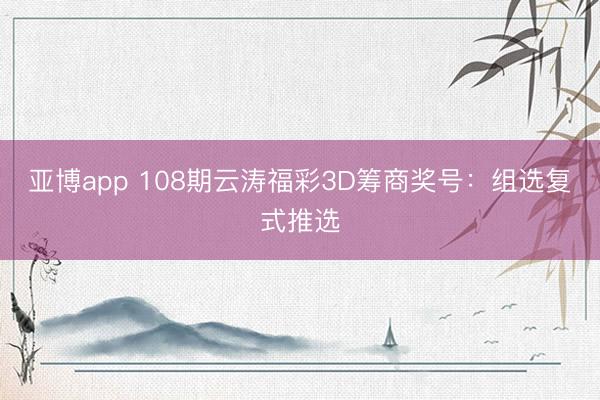亚博app 108期云涛福彩3D筹商奖号：组选复式推选