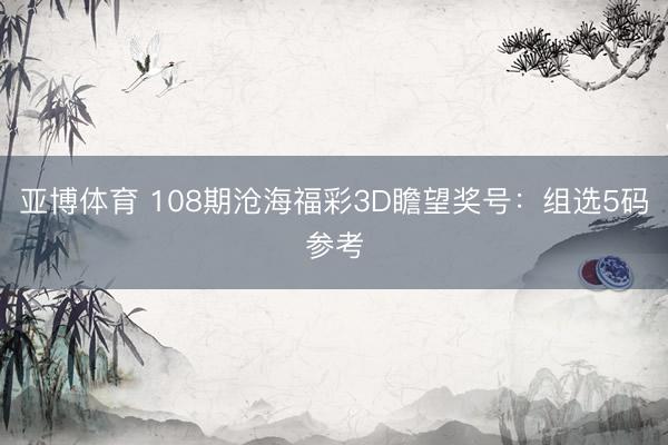 亚博体育 108期沧海福彩3D瞻望奖号：组选5码参考