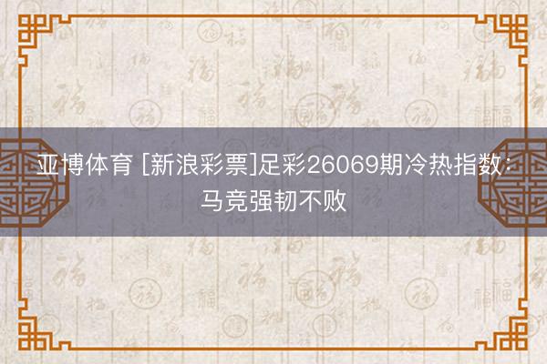亚博体育 [新浪彩票]足彩26069期冷热指数：马竞强韧不败