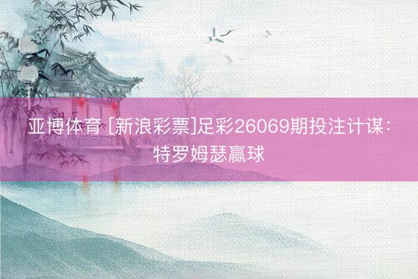 亚博体育 [新浪彩票]足彩26069期投注计谋：特罗姆瑟赢球