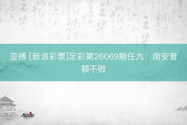 亚搏 [新浪彩票]足彩第26069期任九：南安普顿不败