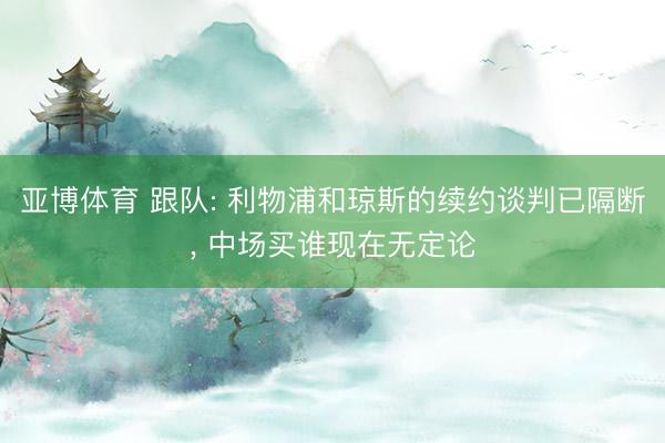 亚博体育 跟队: 利物浦和琼斯的续约谈判已隔断， 中场买谁现在无定论