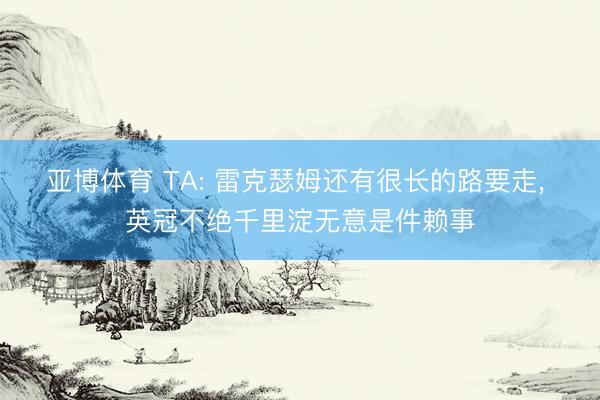 亚博体育 TA: 雷克瑟姆还有很长的路要走， 英冠不绝千里淀无意是件赖事