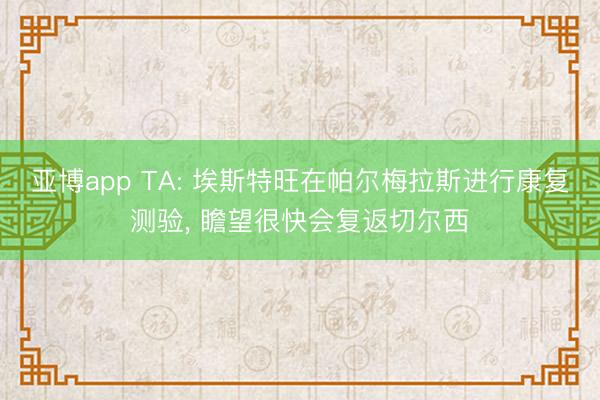 亚博app TA: 埃斯特旺在帕尔梅拉斯进行康复测验， 瞻望很快会复返切尔西